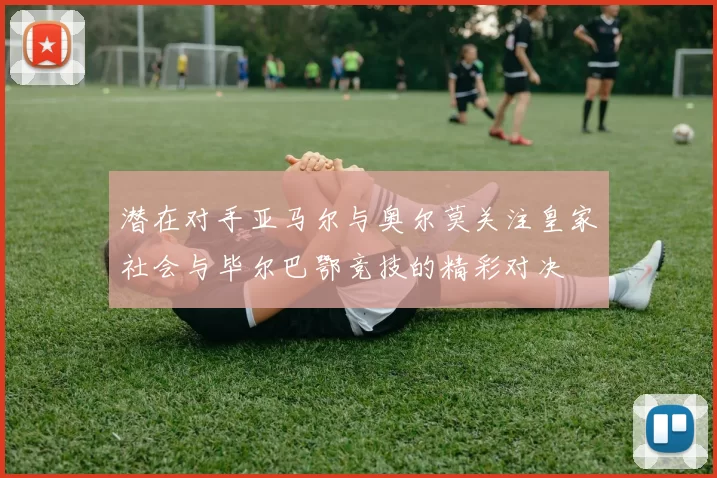 潜在对手亚马尔与奥尔莫关注皇家社会与毕尔巴鄂竞技的精彩对决