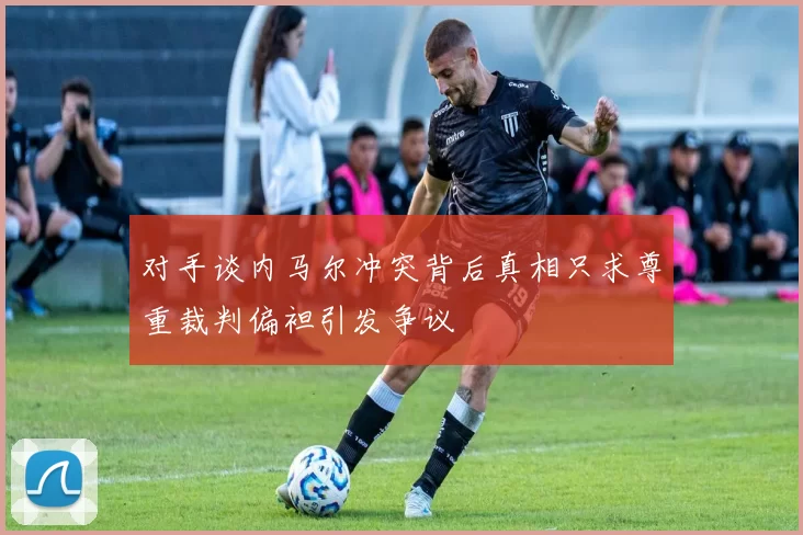 对手谈内马尔冲突背后真相只求尊重裁判偏袒引发争议