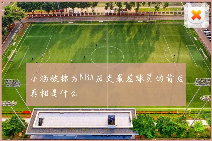 小杨被称为NBA历史最差球员的背后真相是什么