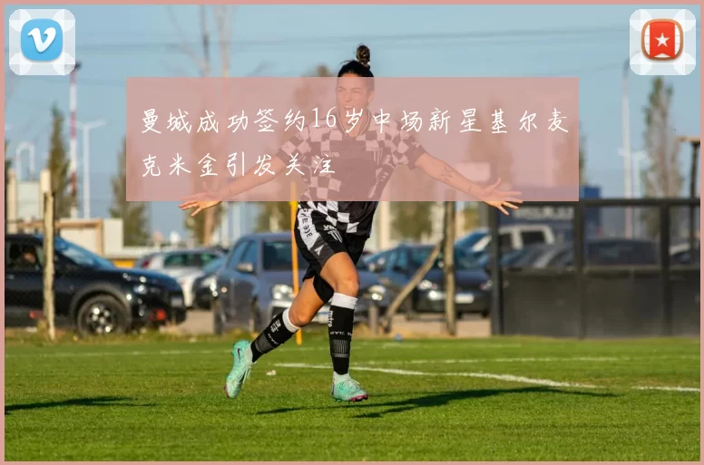 曼城成功签约16岁中场新星基尔麦克米金引发关注