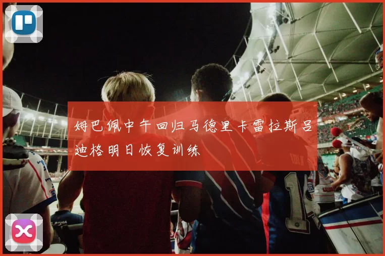 姆巴佩中午回归马德里卡雷拉斯吕迪格明日恢复训练