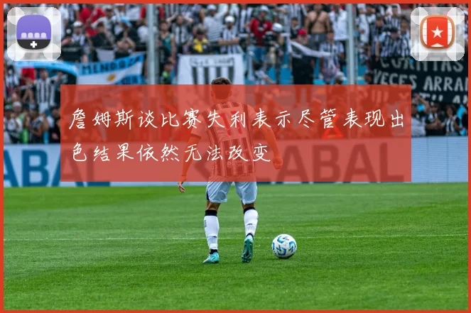 詹姆斯谈比赛失利表示尽管表现出色结果依然无法改变