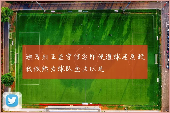 迪马利亚坚守信念即使遭球迷质疑我依然为球队全力以赴