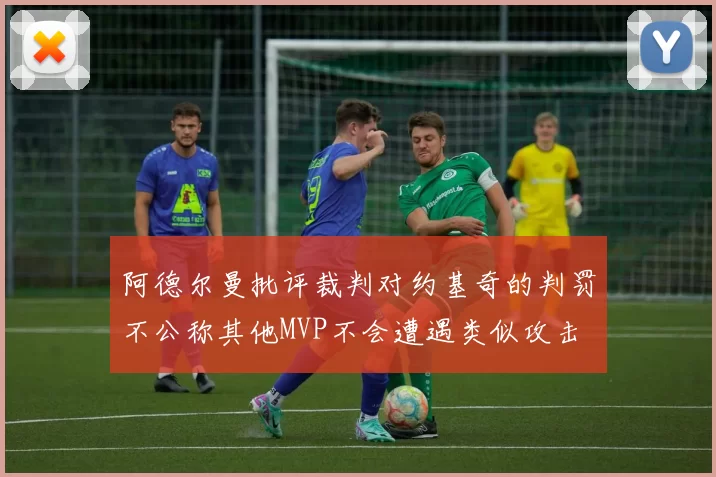 阿德尔曼批评裁判对约基奇的判罚不公称其他MVP不会遭遇类似攻击