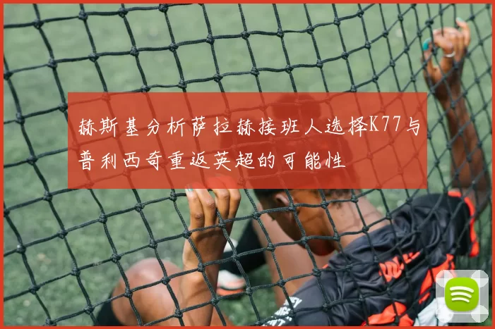 赫斯基分析萨拉赫接班人选择K77与普利西奇重返英超的可能性