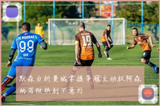 默森分析曼城掌握争冠主动权阿森纳若败热刺不意外
