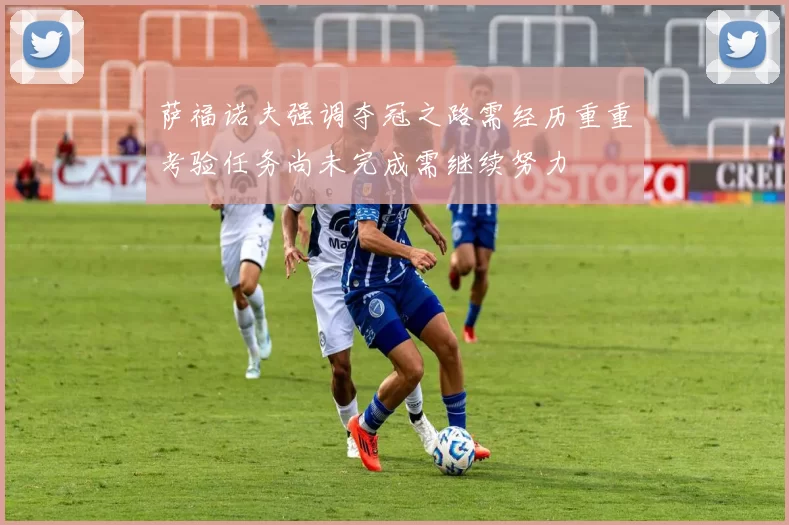 萨福诺夫强调夺冠之路需经历重重考验任务尚未完成需继续努力