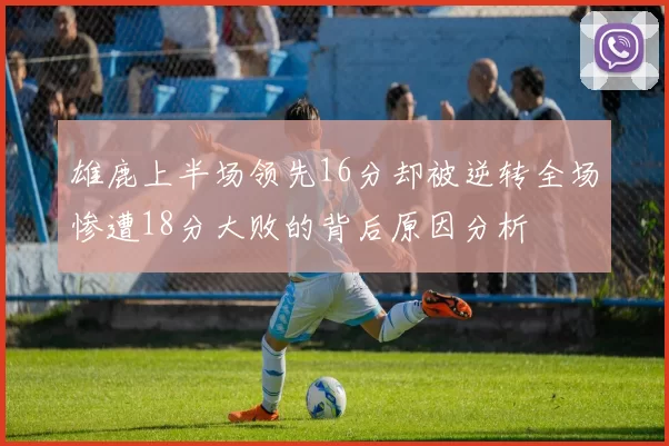 雄鹿上半场领先16分却被逆转全场惨遭18分大败的背后原因分析