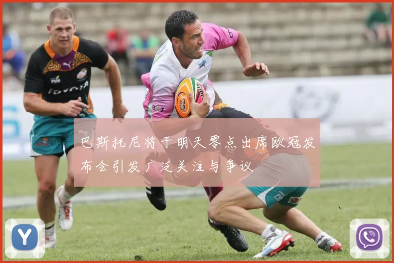 巴斯托尼将于明天零点出席欧冠发布会引发广泛关注与争议