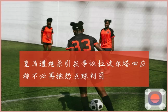 皇马遭绝杀引发争议拉波尔塔回应称不必再抱怨点球判罚