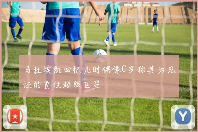马杜埃凯回忆儿时偶像C罗称其为见证的首位超级巨星