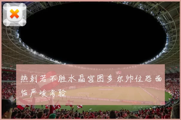 热刺若不胜水晶宫图多尔帅位恐面临严峻考验