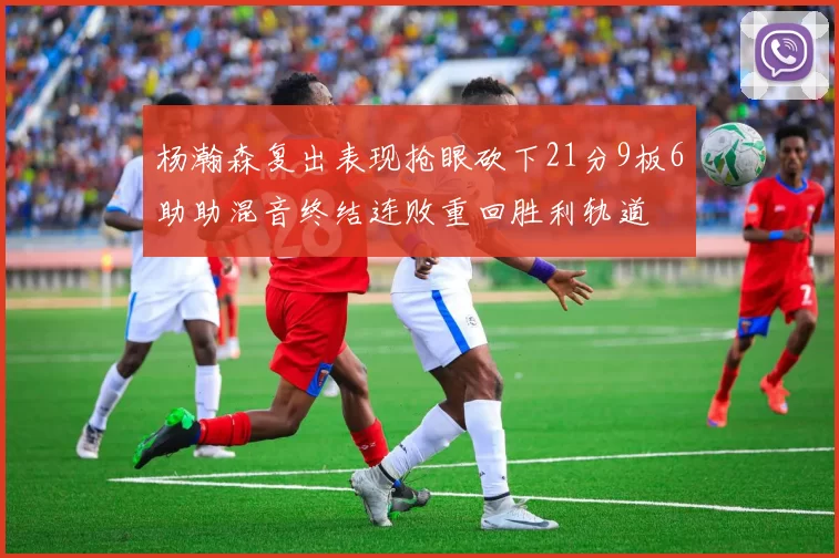 杨瀚森复出表现抢眼砍下21分9板6助助混音终结连败重回胜利轨道